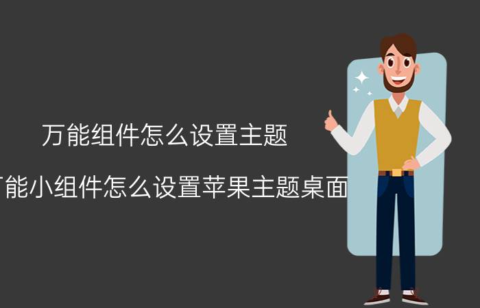 万能组件怎么设置主题 万能小组件怎么设置苹果主题桌面？